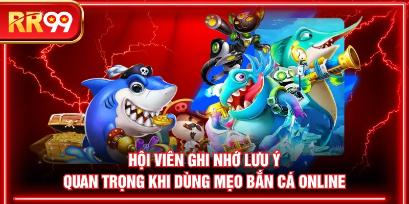 Hội viên ghi nhớ lưu ý quan trọng khi dùng mẹo bắn cá online