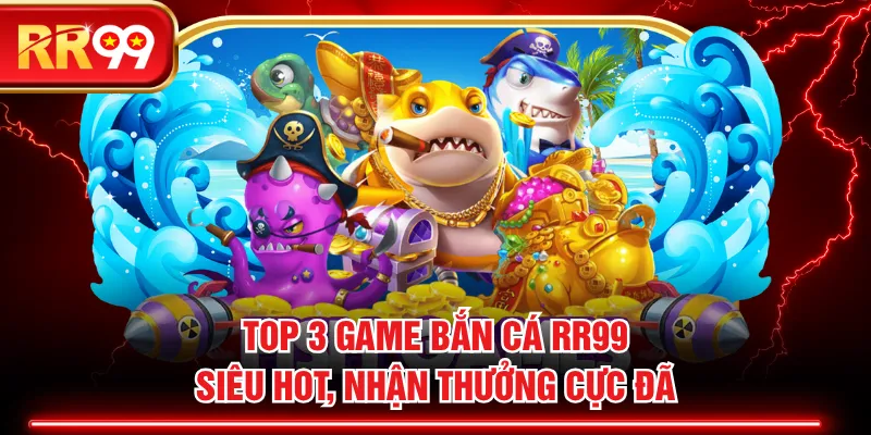 Top 3 Game Bắn Cá RR99 Siêu Hot, Nhận Thưởng Cực Đã